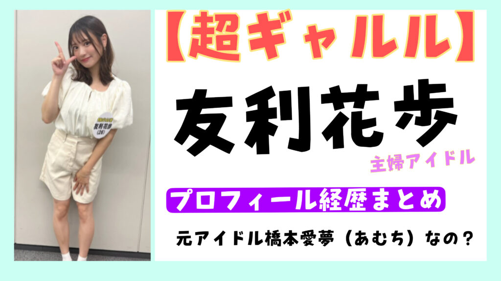 【超ギャルル】友利花歩（主婦）は元アイドル橋本愛夢（あむち）なの？（wikiまとめ）