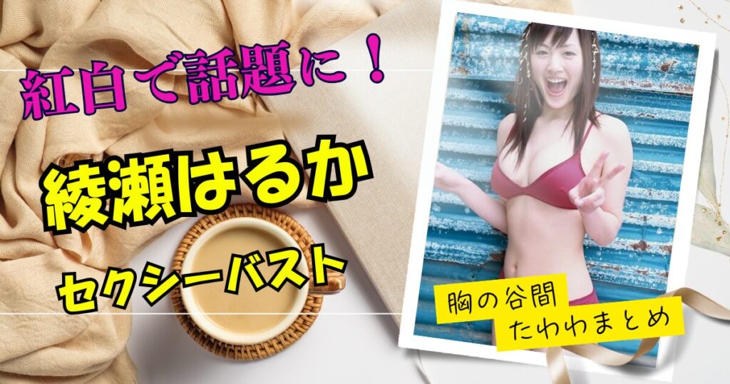 綾瀬はるかの胸の谷間が話題に！セクシーバストまとめ！【紅白歌合戦2025】