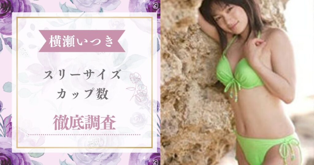 横瀬いつかのスリーサイズやカップ数をグラビア画像やDVD情報から徹底検証